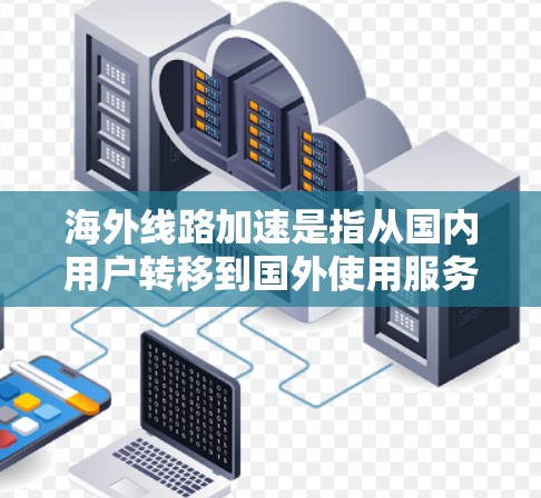 海外线路加速是指从国内用户转移到国外使用服务时,技术上的优化和提升,以提高性能和用户体验。以下是一些关键点和步骤,帮助用户更好地利用海外线路加速 海外线路加速是指从国内用户转移到国外使用服务时,技术上的优化和提升,以提高性能和用户体验。以下是一些关键点和步骤,帮助用户更好地利用海外线路加速