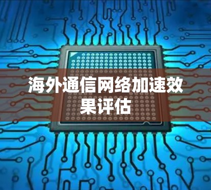 海外通信网络加速效果评估 海外通信网络加速效果评估
