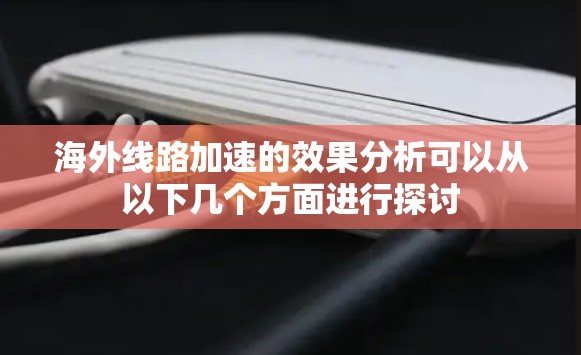 海外线路加速的效果分析可以从以下几个方面进行探讨