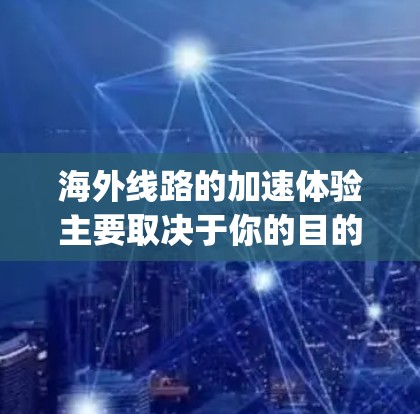 海外线路的加速体验主要取决于你的目的地、flight route和出行方式。以下是一些可能影响海外线路加速的因素,以及如何提升海外出行的加速体验 海外线路的加速体验主要取决于你的目的地、flight route和出行方式。以下是一些可能影响海外线路加速的因素,以及如何提升海外出行的加速体验