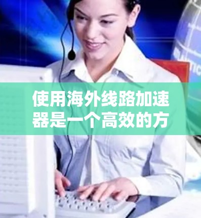 使用海外线路加速器是一个高效的方法来提高服务器的性能。以下是一个详细的步骤指南,帮助你顺利使用海外线路加速器 使用海外线路加速器是一个高效的方法来提高服务器的性能。以下是一个详细的步骤指南,帮助你顺利使用海外线路加速器