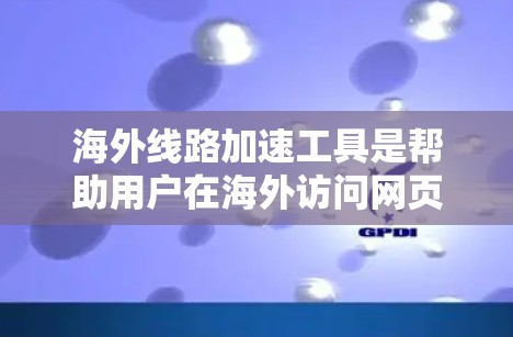 海外线路加速工具是帮助用户在海外访问网页时提升速度和连接稳定性的工具。以下是详细的总结