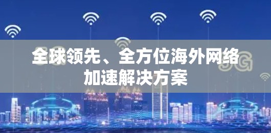 全球领先、全方位海外网络加速解决方案 全球领先、全方位海外网络加速解决方案