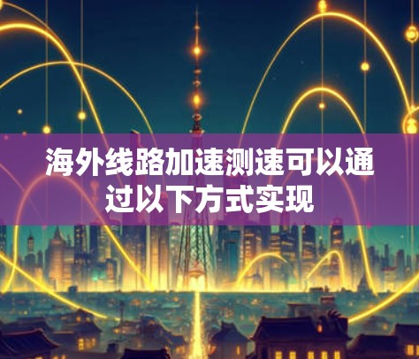 海外线路加速测速可以通过以下方式实现 海外线路加速测速可以通过以下方式实现