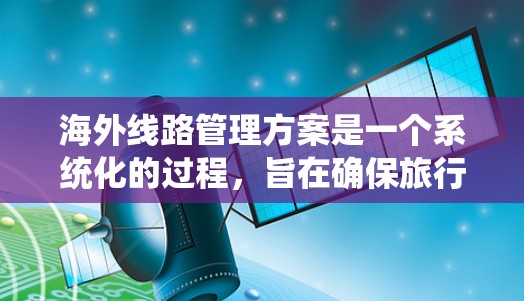 海外线路管理方案是一个系统化的过程,旨在确保旅行者在海外顺利进行,避免延误、堵塞道路、紧急情况应对等。以下是一个全面的海外线路管理方案 海外线路管理方案是一个系统化的过程,旨在确保旅行者在海外顺利进行,避免延误、堵塞道路、紧急情况应对等。以下是一个全面的海外线路管理方案