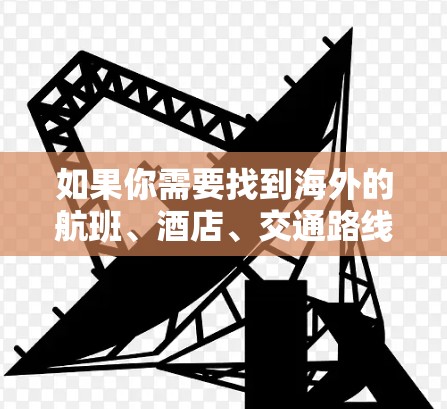 如果你需要找到海外的航班、酒店、交通路线等信息,可以尝试以下几种工具 如果你需要找到海外的航班、酒店、交通路线等信息,可以尝试以下几种工具