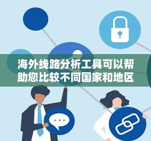 海外线路分析工具可以帮助您比较不同国家和地区的物流路线,评估运输成本、时间等信息。以下是一些常用的工具和方法 海外线路分析工具可以帮助您比较不同国家和地区的物流路线,评估运输成本、时间等信息。以下是一些常用的工具和方法