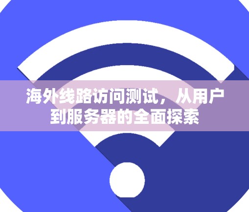 海外线路访问测试,从用户到服务器的全面探索 海外线路访问测试,从用户到服务器的全面探索