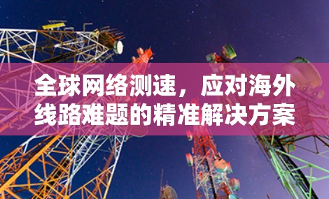 全球网络测速,应对海外线路难题的精准解决方案 全球网络测速,应对海外线路难题的精准解决方案