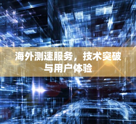 海外测速服务,技术突破与用户体验 海外测速服务,技术突破与用户体验