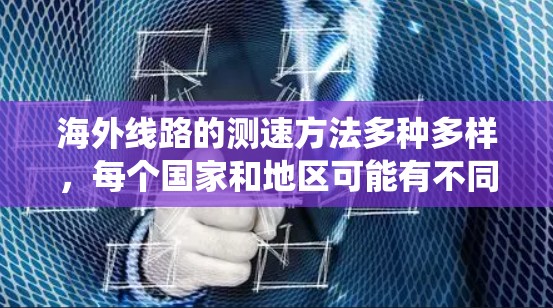 海外线路的测速方法多种多样,每个国家和地区可能有不同的具体实施方式。以下是一些常见的测速方法,结合了传统技术和现代技术 海外线路的测速方法多种多样,每个国家和地区可能有不同的具体实施方式。以下是一些常见的测速方法,结合了传统技术和现代技术