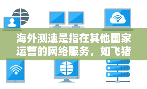 海外测速是指在其他国家运营的网络服务,如飞猪、飞家、SITEL等,通过监控和测量流量的速度、带宽利用率、流量类型以及用户反馈等,提供用户与网络服务互动的数据。以下是对海外测速的详细分析 海外测速是指在其他国家运营的网络服务,如飞猪、飞家、SITEL等,通过监控和测量流量的速度、带宽利用率、流量类型以及用户反馈等,提供用户与网络服务互动的数据。以下是对海外测速的详细分析