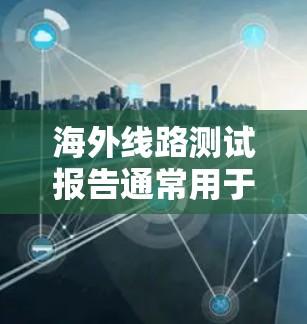 海外线路测试报告通常用于评估不同地区或国家的交通基础设施、运营效率、服务质量、法规政策等因素对用户出行的影响。以下是一个通用的海外线路测试报告的结构和内容,您可以根据具体需求进行调整 海外线路测试报告通常用于评估不同地区或国家的交通基础设施、运营效率、服务质量、法规政策等因素对用户出行的影响。以下是一个通用的海外线路测试报告的结构和内容,您可以根据具体需求进行调整