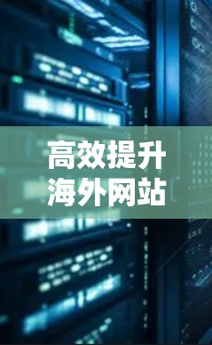 高效提升海外网站连接速度的方法 高效提升海外网站连接速度的方法