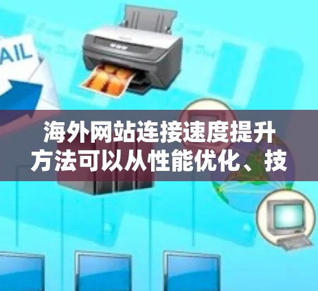 海外网站连接速度提升方法可以从性能优化、技术优化、网站设计、技术工具和用户工具等多个方面入手。以下是一些实用的方法建议