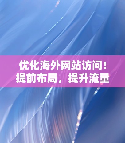 优化海外网站访问!提前布局,提升流量! 优化海外网站访问!提前布局,提升流量!