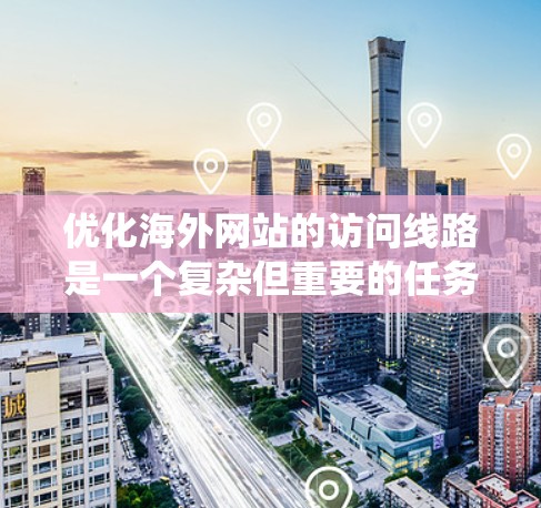 优化海外网站的访问线路是一个复杂但重要的任务,涉及多个关键环节。以下是系统化地学习访问线路优化的步骤 优化海外网站的访问线路是一个复杂但重要的任务,涉及多个关键环节。以下是系统化地学习访问线路优化的步骤