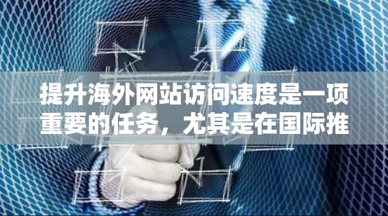 提升海外网站访问速度是一项重要的任务，尤其是在国际推广和商业合作中，性能优化可以显著提升客户满意度和转化率。以下是一些常见的性能优化技巧，针对海外网站的优化