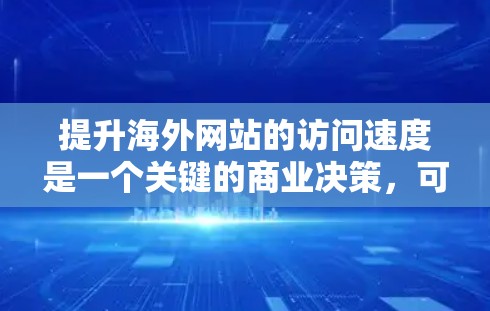 提升海外网站的访问速度是一个关键的商业决策，可以显著提升用户体验和客户满意度。以下是一些全面的解决方案，涵盖从网站结构优化到服务器端性能提升的各个方面