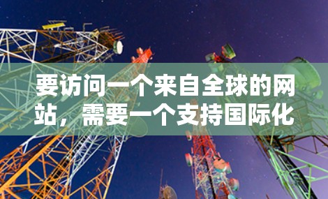 要访问一个来自全球的网站，需要一个支持国际化的访问软件。以下是一些常见的海外网站访问软件和工具，供您参考