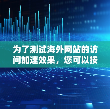 为了测试海外网站的访问加速效果,您可以按照以下步骤操作 为了测试海外网站的访问加速效果,您可以按照以下步骤操作