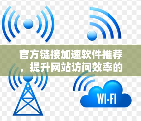 官方链接加速软件推荐,提升网站访问效率的可靠选择 官方链接加速软件推荐,提升网站访问效率的可靠选择