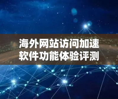 海外网站访问加速软件功能体验评测 海外网站访问加速软件功能体验评测