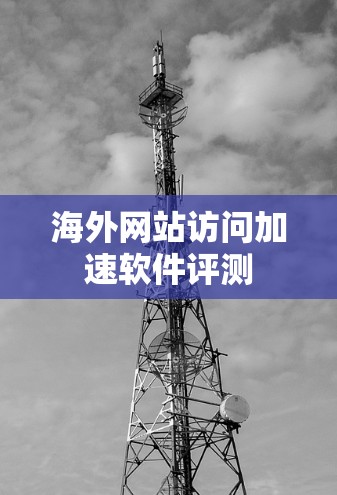海外网站访问加速软件评测 海外网站访问加速软件评测