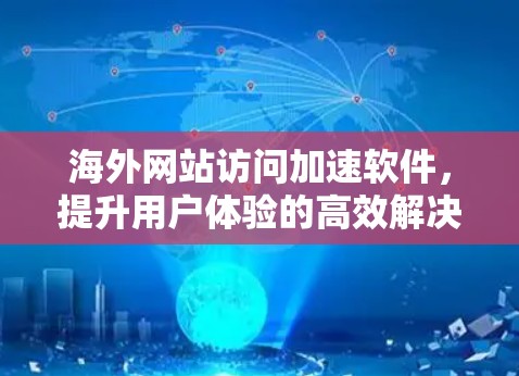 海外网站访问加速软件,提升用户体验的高效解决方案 海外网站访问加速软件,提升用户体验的高效解决方案