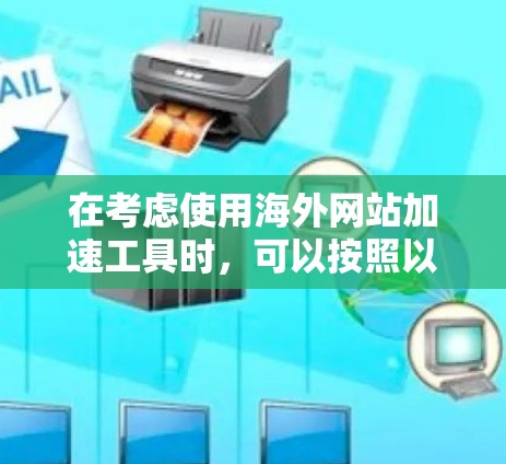 在考虑使用海外网站加速工具时,可以按照以下步骤进行 在考虑使用海外网站加速工具时,可以按照以下步骤进行
