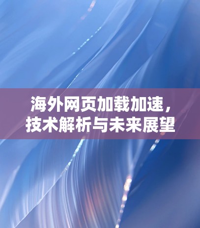 海外网页加载加速,技术解析与未来展望 海外网页加载加速,技术解析与未来展望