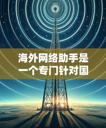 海外网络助手是一个专门针对国际用户设计的网络服务工具,旨在为用户提供安全、可靠和高效的网络访问和管理服务。以下是一个海外网络助手的最新版本,涵盖了访问国际网络服务、下载文件、处理安全问题等功能 海外网络助手是一个专门针对国际用户设计的网络服务工具,旨在为用户提供安全、可靠和高效的网络访问和管理服务。以下是一个海外网络助手的最新版本,涵盖了访问国际网络服务、下载文件、处理安全问题等功能