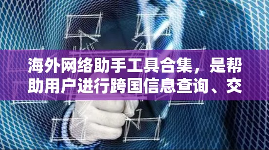 海外网络助手工具合集，是帮助用户进行跨国信息查询、交易、翻译等的工具。以下是一些常用的海外助手工具合集，供你参考