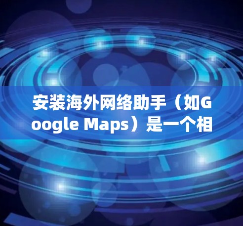 安装海外网络助手（如Google Maps）是一个相对简单的过程，但为了确保顺利安装，以下是一些关键步骤和注意事项