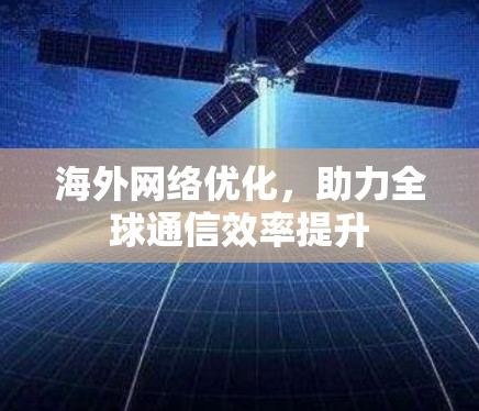海外网络优化,助力全球通信效率提升 海外网络优化,助力全球通信效率提升