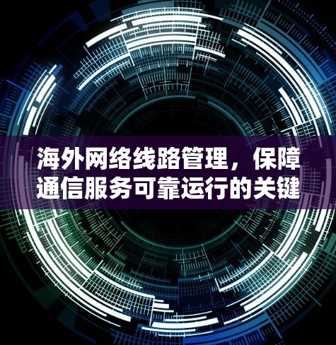 海外网络线路管理，保障通信服务可靠运行的关键技术研究