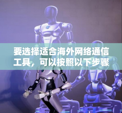 要选择适合海外网络通信工具,可以按照以下步骤进行 要选择适合海外网络通信工具,可以按照以下步骤进行