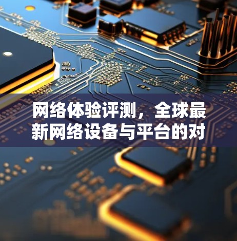 网络体验评测,全球最新网络设备与平台的对比与推荐 网络体验评测,全球最新网络设备与平台的对比与推荐