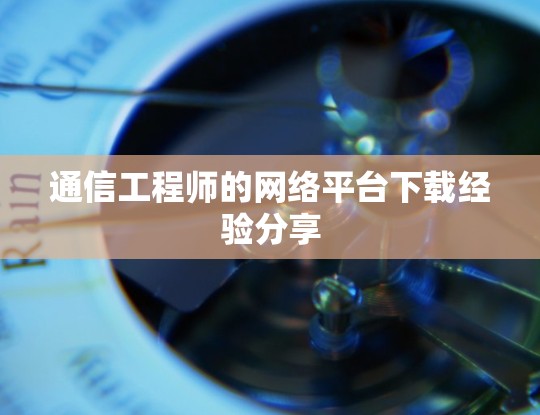 通信工程师的网络平台下载经验分享 通信工程师的网络平台下载经验分享