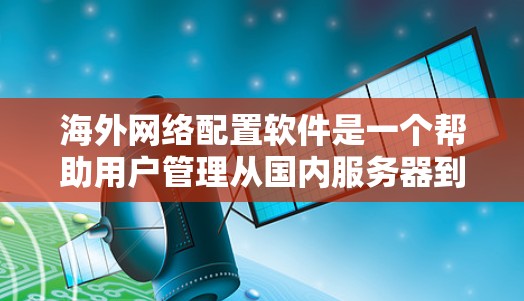 海外网络配置软件是一个帮助用户管理从国内服务器到国外设备或服务器之间的网络连接的工具。以下是几种常见的海外网络配置软件及其功能，供用户参考