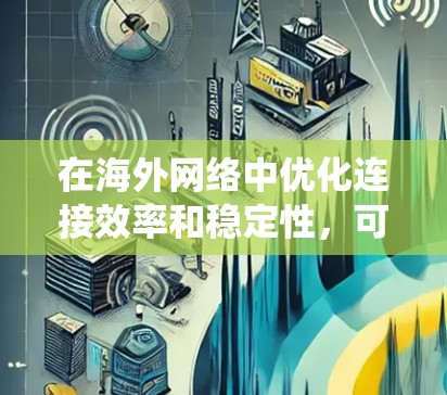 在海外网络中优化连接效率和稳定性,可以按照以下步骤进行系统学习和实践 在海外网络中优化连接效率和稳定性,可以按照以下步骤进行系统学习和实践