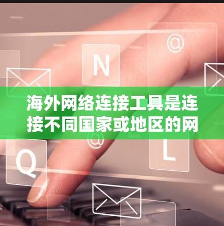 海外网络连接工具是连接不同国家或地区的网络资源的重要工具，广泛应用于旅行、商务、教育、研究等领域。以下是一些综合性的海外网络连接工具评测，涵盖了多种类型和功能，供您参考