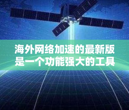 海外网络加速的最新版是一个功能强大的工具,旨在提升用户在海外网络环境下的网络速度和用户体验。以下是对海外网络加速的详细介绍 海外网络加速的最新版是一个功能强大的工具,旨在提升用户在海外网络环境下的网络速度和用户体验。以下是对海外网络加速的详细介绍