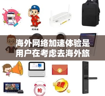 海外网络加速体验是用户在考虑去海外旅游或出差时，可能遇到的问题和体验。以下是一些常见的海外网络加速体验及解决方法