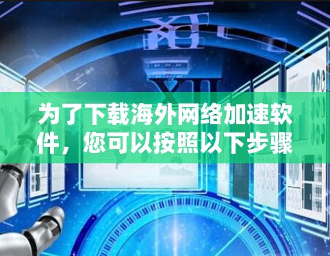 为了下载海外网络加速软件,您可以按照以下步骤进行 为了下载海外网络加速软件,您可以按照以下步骤进行