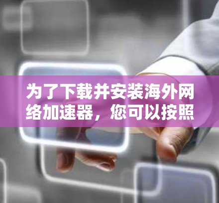为了下载并安装海外网络加速器,您可以按照以下步骤进行 为了下载并安装海外网络加速器,您可以按照以下步骤进行