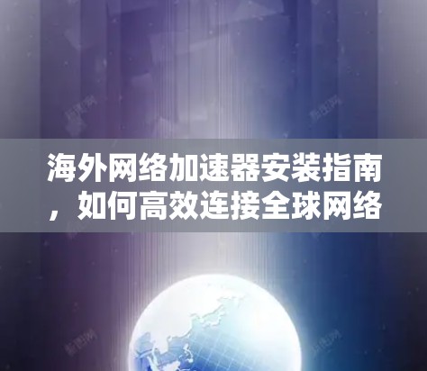 海外网络加速器安装指南,如何高效连接全球网络 海外网络加速器安装指南,如何高效连接全球网络