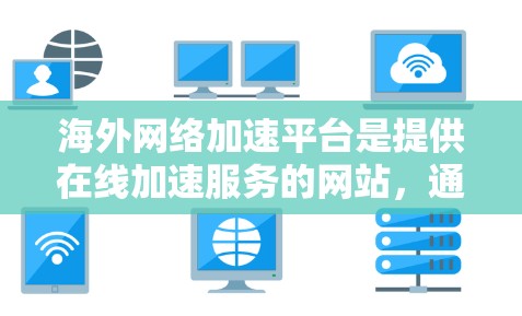海外网络加速平台是提供在线加速服务的网站,通常在海外提供服务器,让用户访问国外网站或服务。以下是一些主要的海外网络加速平台及其特点 海外网络加速平台是提供在线加速服务的网站,通常在海外提供服务器,让用户访问国外网站或服务。以下是一些主要的海外网络加速平台及其特点