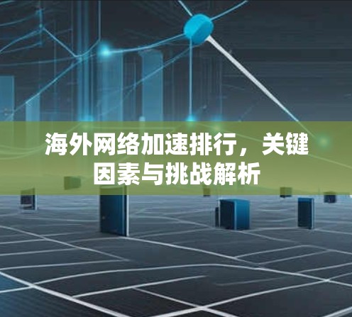 海外网络加速排行，关键因素与挑战解析