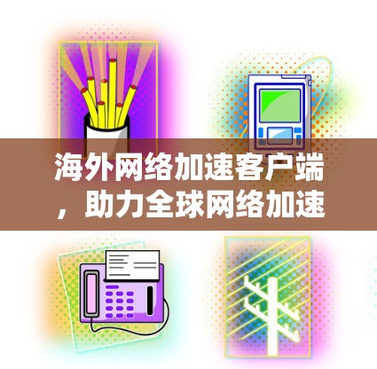 海外网络加速客户端,助力全球网络加速,提升用户体验 海外网络加速客户端,助力全球网络加速,提升用户体验